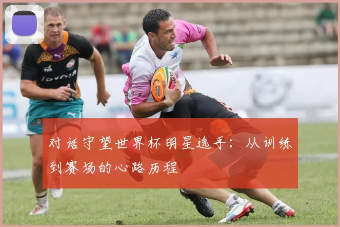 对话守望世界杯明星选手：从训练到赛场的心路历程