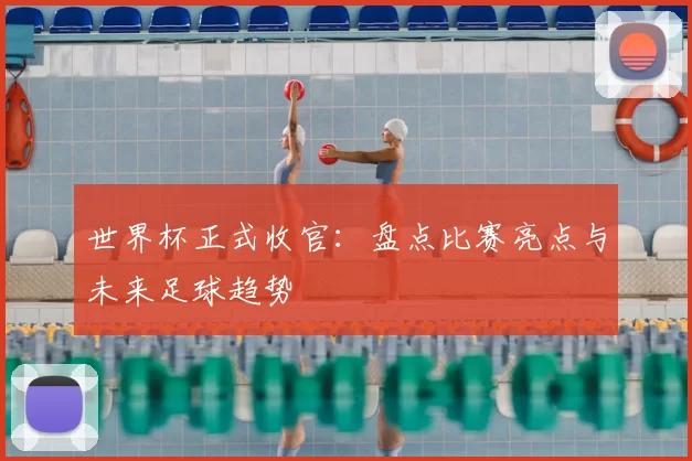 世界杯正式收官：盘点比赛亮点与未来足球趋势