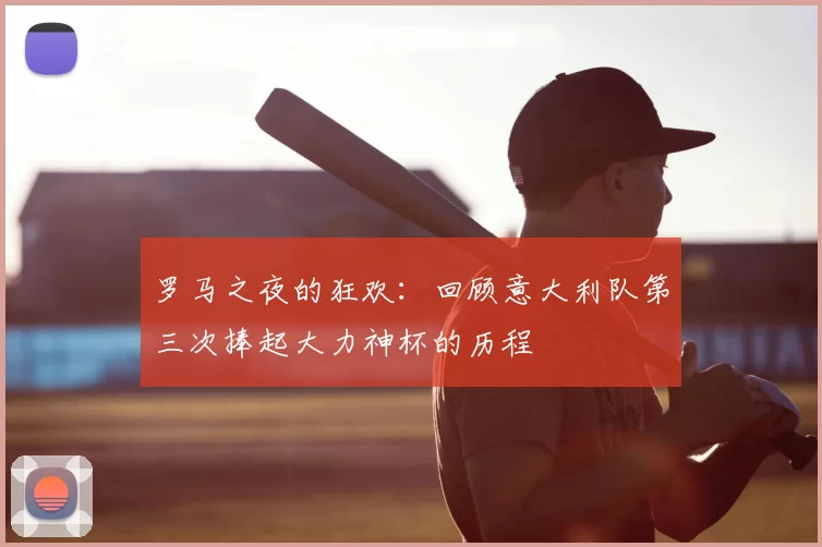 罗马之夜的狂欢:回顾意大利队第三次捧起大力神杯的历程