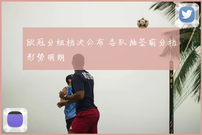 欧冠分组档次公布 各队抽签前分档形势明朗
