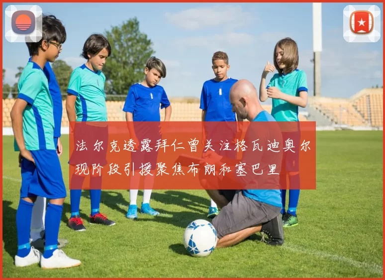 法尔克透露拜仁曾关注格瓦迪奥尔现阶段引援聚焦布朗和塞巴里