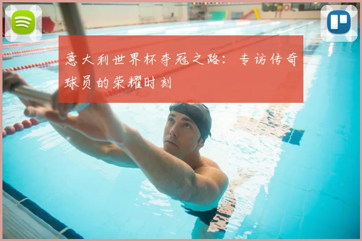 意大利世界杯夺冠之路：专访传奇球员的荣耀时刻