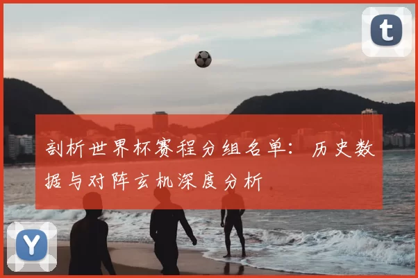 剖析世界杯赛程分组名单:历史数据与对阵玄机深度分析