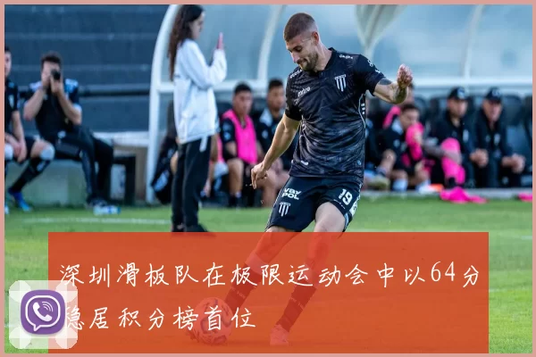 深圳滑板队在极限运动会中以64分稳居积分榜首位
