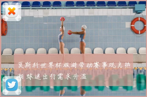 莫斯科世界杯旅游带动赛事观光热潮 球迷出行需求升温