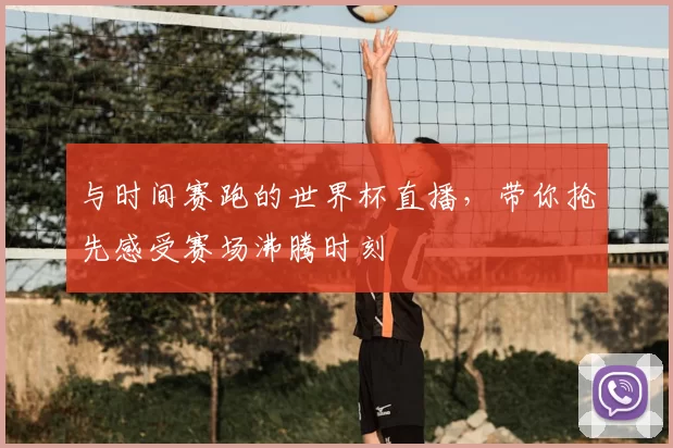 与时间赛跑的世界杯直播，带你抢先感受赛场沸腾时刻