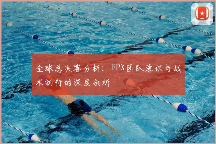 全球总决赛分析：FPX团队意识与战术执行的深度剖析