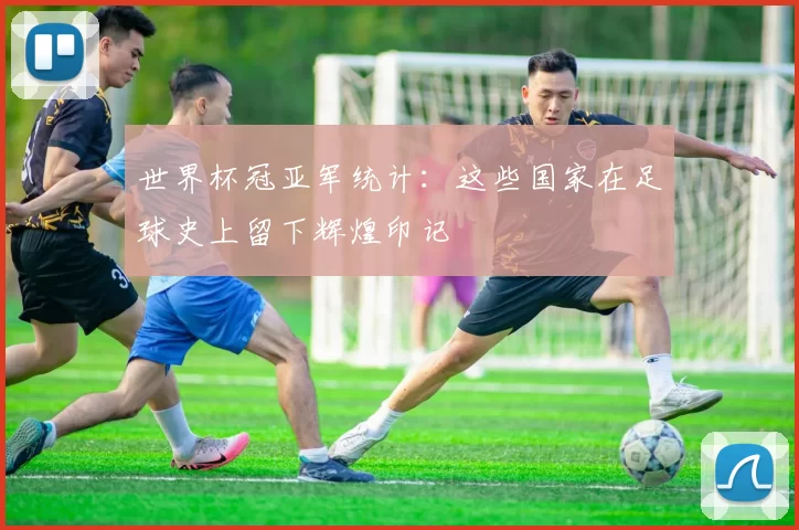 世界杯冠亚军统计：这些国家在足球史上留下辉煌印记