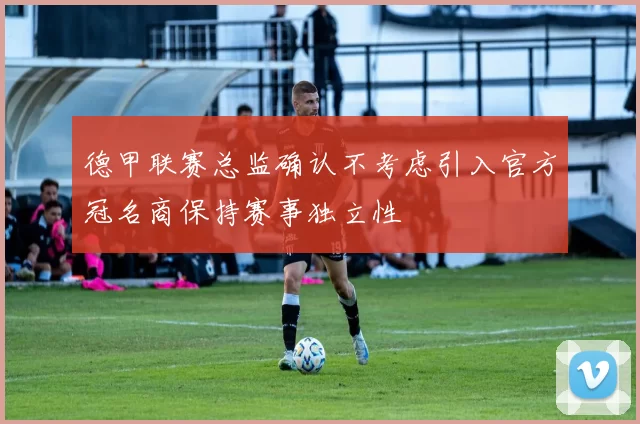 德甲联赛总监确认不考虑引入官方冠名商保持赛事独立性