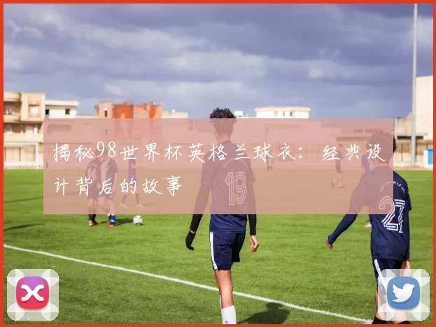 揭秘98世界杯英格兰球衣：经典设计背后的故事