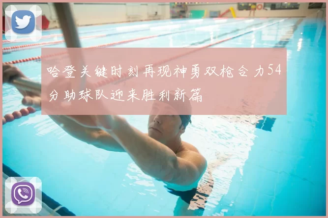 哈登关键时刻再现神勇双枪合力54分助球队迎来胜利新篇