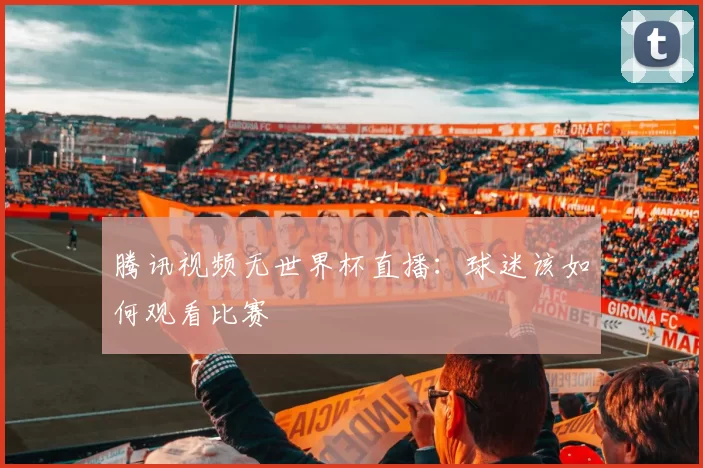 腾讯视频无世界杯直播：球迷该如何观看比赛