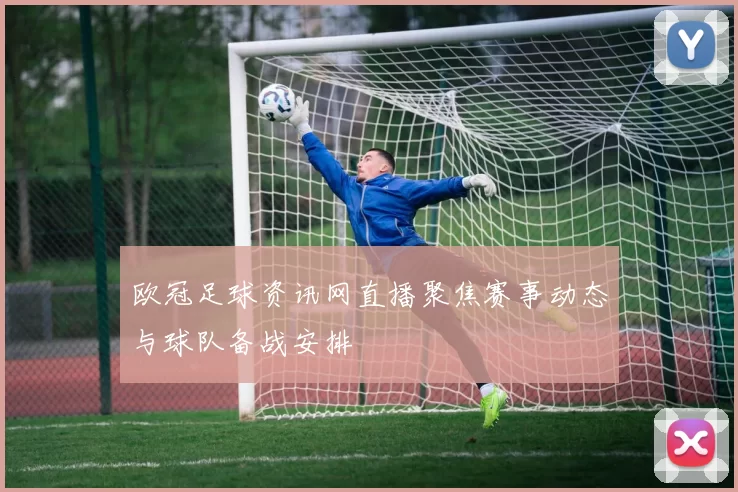 欧冠足球资讯网直播聚焦赛事动态与球队备战安排